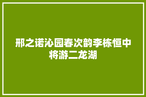 邢之诺沁园春次韵李栋恒中将游二龙湖