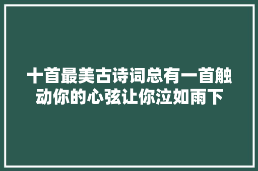 十首最美古诗词总有一首触动你的心弦让你泣如雨下