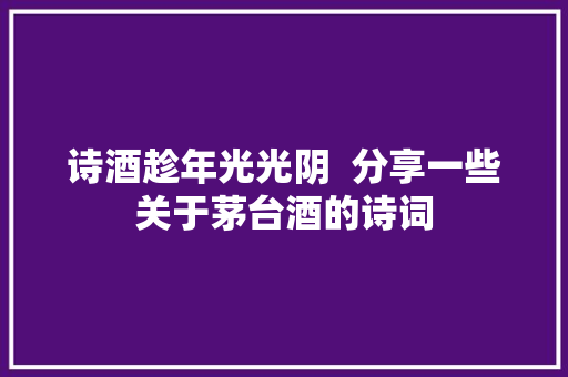 诗酒趁年光光阴  分享一些关于茅台酒的诗词