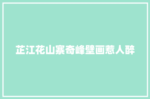 芷江花山寨奇峰壁画惹人醉