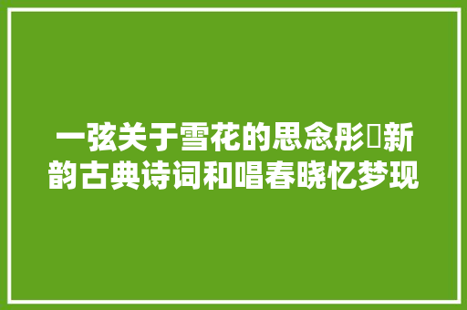 一弦关于雪花的思念彤婳新韵古典诗词和唱春晓忆梦现代诗两首