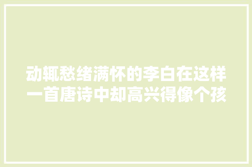 动辄愁绪满怀的李白在这样一首唐诗中却高兴得像个孩子