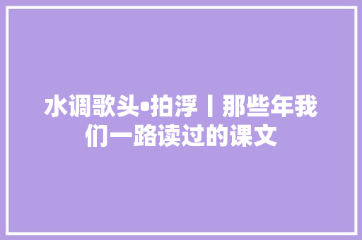 水调歌头•拍浮丨那些年我们一路读过的课文
