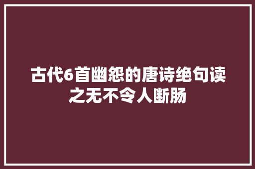 古代6首幽怨的唐诗绝句读之无不令人断肠