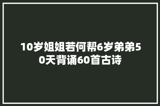 10岁姐姐若何帮6岁弟弟50天背诵60首古诗