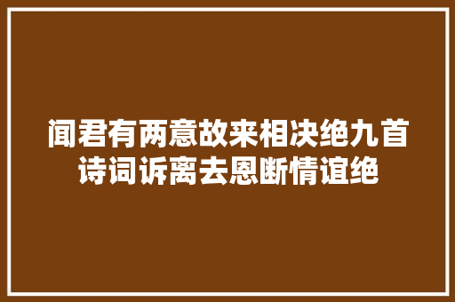 闻君有两意故来相决绝九首诗词诉离去恩断情谊绝 闻君有两意故来相决绝九首诗词诉离去恩断情谊绝