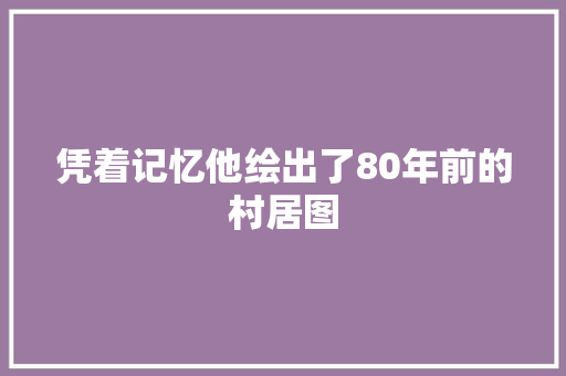 凭着记忆他绘出了80年前的村居图