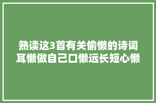 熟读这3首有关偷懒的诗词耳懒做自己口懒远长短心懒少烦恼
