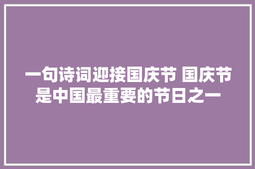 一句诗词迎接国庆节 国庆节是中国最重要的节日之一