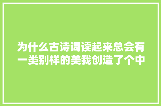 为什么古诗词读起来总会有一类别样的美我创造了个中的秘密