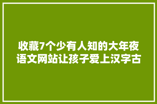 收藏7个少有人知的大年夜语文网站让孩子爱上汉字古诗提升造诣