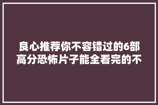 良心推荐你不容错过的6部高分恐怖片子能全看完的不是一般人