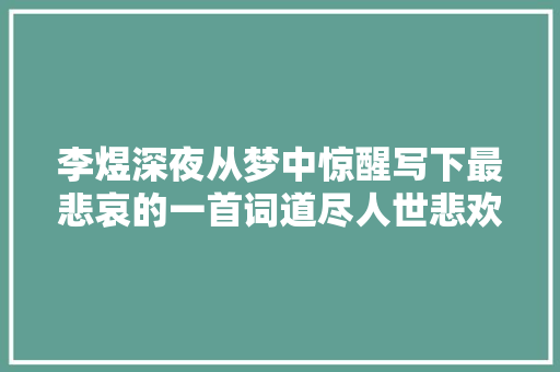 李煜深夜从梦中惊醒写下最悲哀的一首词道尽人世悲欢催人泪下