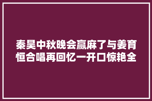 秦昊中秋晚会赢麻了与姜育恒合唱再回忆一开口惊艳全场