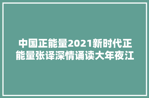 中国正能量2021新时代正能量张译深情诵读大年夜江大年夜河2经典台词我愿为之奋斗