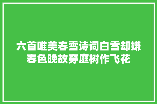 六首唯美春雪诗词白雪却嫌春色晚故穿庭树作飞花