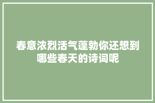 春意浓烈活气蓬勃你还想到哪些春天的诗词呢