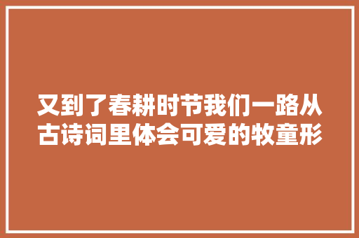 又到了春耕时节我们一路从古诗词里体会可爱的牧童形象吧