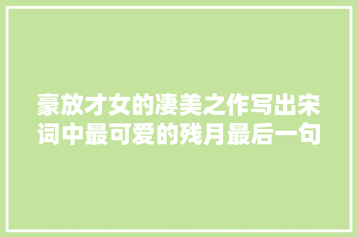 豪放才女的凄美之作写出宋词中最可爱的残月最后一句令人叫绝