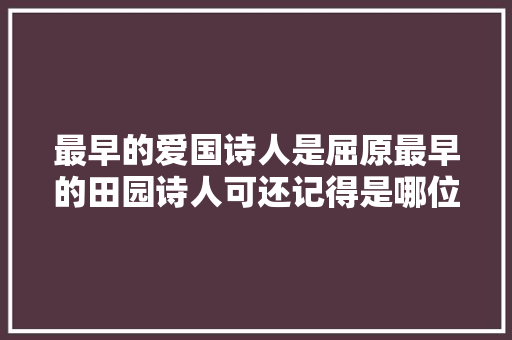 最早的爱国诗人是屈原最早的田园诗人可还记得是哪位名人