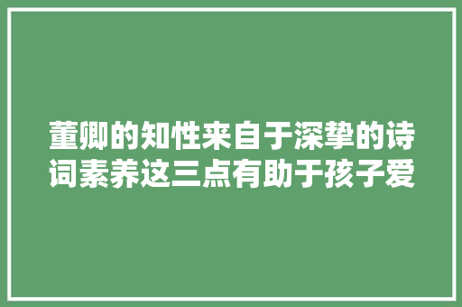 董卿的知性来自于深挚的诗词素养这三点有助于孩子爱上诗词
