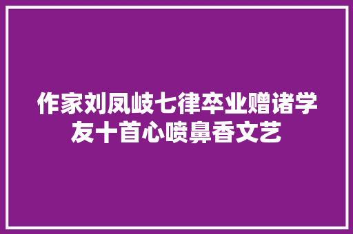 作家刘凤岐七律卒业赠诸学友十首心喷鼻香文艺