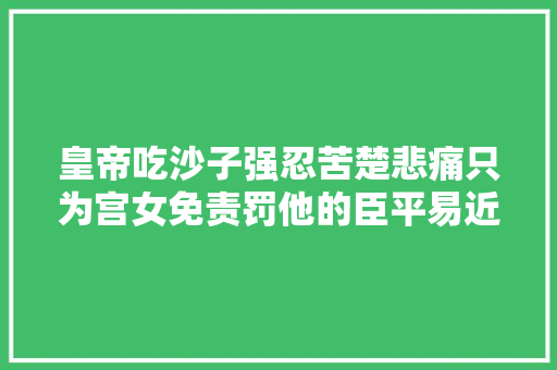 皇帝吃沙子强忍苦楚悲痛只为宫女免责罚他的臣平易近是何其幸福