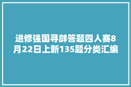 进修强国寻衅答题四人赛8月22日上新135题分类汇编