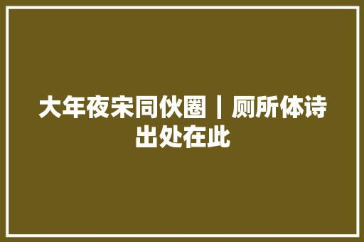 大年夜宋同伙圈｜厕所体诗出处在此