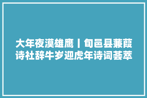 大年夜漠雄鹰丨旬邑县蒹葭诗社辞牛岁迎虎年诗词荟萃