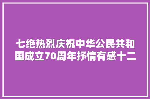 七绝热烈庆祝中华公民共和国成立70周年抒情有感十二首