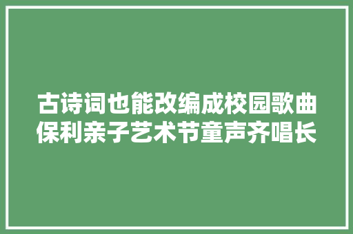 古诗词也能改编成校园歌曲保利亲子艺术节童声齐唱长歌行
