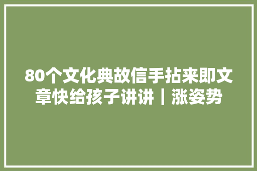 80个文化典故信手拈来即文章快给孩子讲讲｜涨姿势