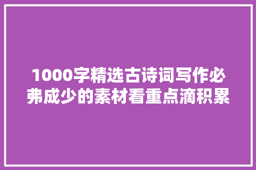 1000字精选古诗词写作必弗成少的素材看重点滴积累为文章添彩