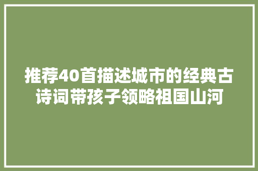 推荐40首描述城市的经典古诗词带孩子领略祖国山河