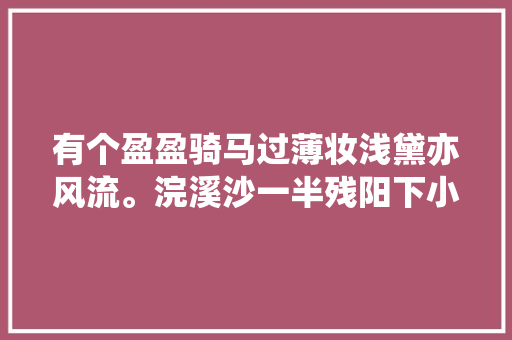 有个盈盈骑马过薄妆浅黛亦风流。浣溪沙一半残阳下小楼