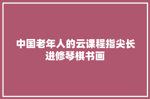 中国老年人的云课程指尖长进修琴棋书画