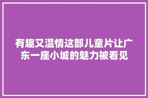 有趣又温情这部儿童片让广东一座小城的魅力被看见 有趣又温情这部儿童片让广东一座小城的魅力被看见