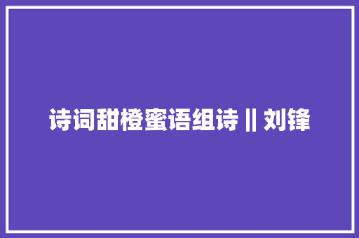 诗词甜橙蜜语组诗‖刘锋