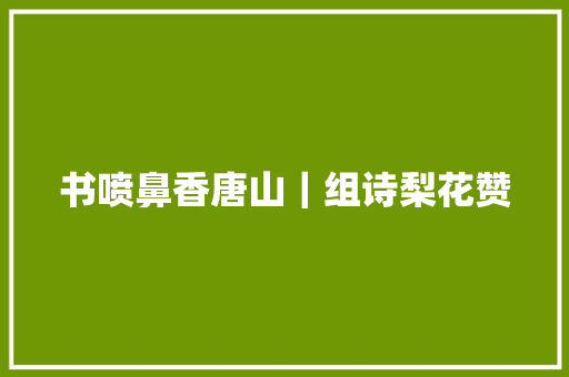 书喷鼻香唐山｜组诗梨花赞