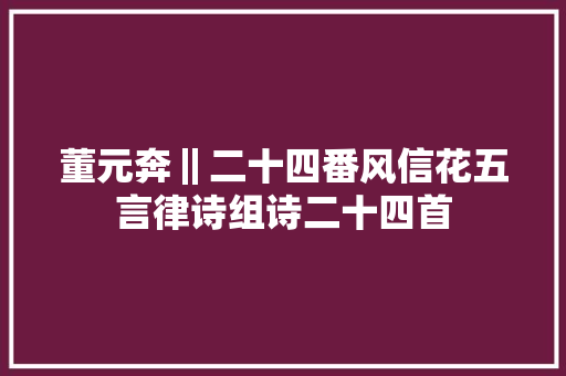 董元奔‖二十四番风信花五言律诗组诗二十四首
