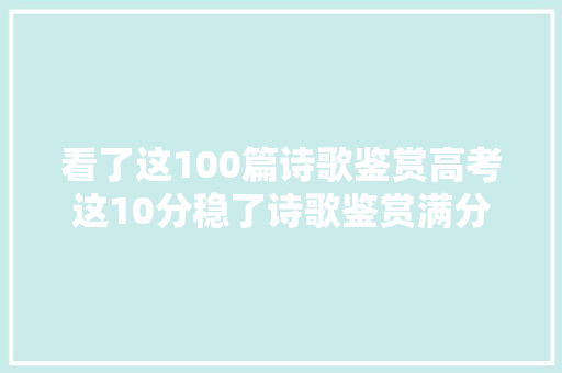 看了这100篇诗歌鉴赏高考这10分稳了诗歌鉴赏满分必修宝典
