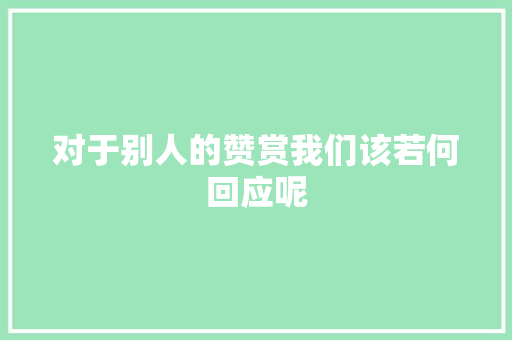 对于别人的赞赏我们该若何回应呢
