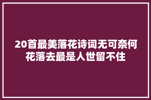 20首最美落花诗词无可奈何花落去最是人世留不住