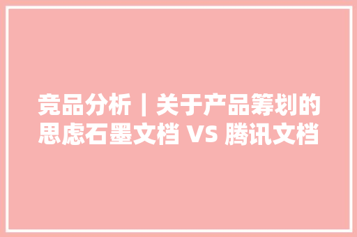 竞品分析｜关于产品筹划的思虑石墨文档 VS 腾讯文档 VS金山文档