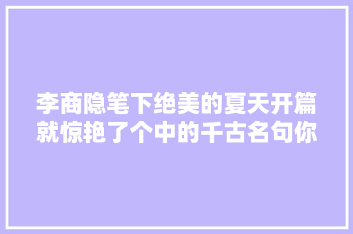 李商隐笔下绝美的夏天开篇就惊艳了个中的千古名句你应该听过