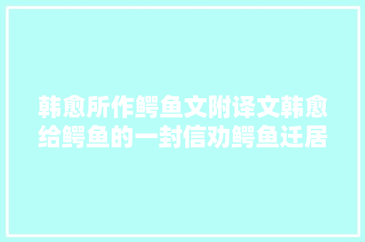 韩愈所作鳄鱼文附译文韩愈给鳄鱼的一封信劝鳄鱼迁居