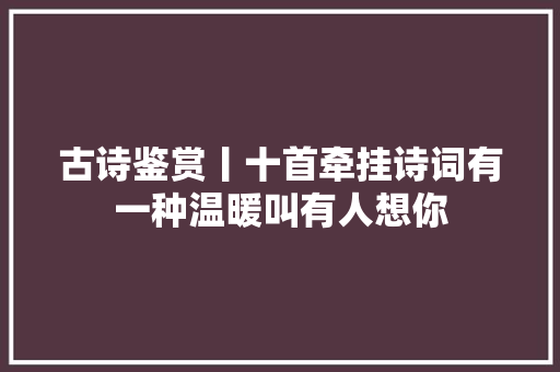 古诗鉴赏丨十首牵挂诗词有一种温暖叫有人想你