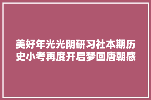 美好年光光阴研习社本期历史小考再度开启梦回唐朝感想沾染盛世之美