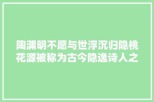 陶渊明不愿与世浮沉归隐桃花源被称为古今隐逸诗人之宗
